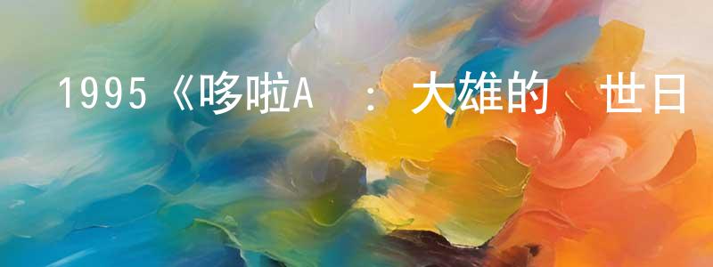 影視迷程朋朋的個人博客,1995《哆啦A夢:大雄的創世日記》完整版電影/在線觀看/百度云-美劇天堂